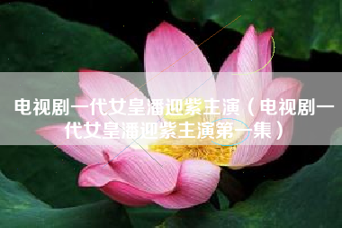 电视剧一代女皇潘迎紫主演（电视剧一代女皇潘迎紫主演第一集）