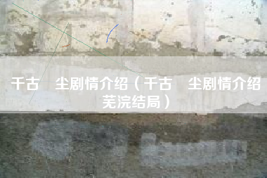 千古玦尘剧情介绍（千古玦尘剧情介绍芜浣结局）