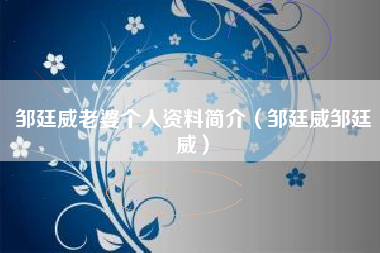 邹廷威老婆个人资料简介（邹廷威邹廷威）