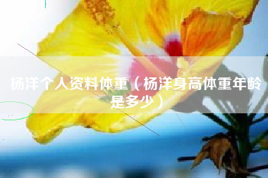 杨洋个人资料体重（杨洋身高体重年龄是多少）