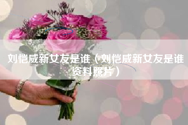 刘恺威新女友是谁（刘恺威新女友是谁资料照片）