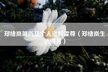 郑绪岚简历及个人资料霍尊（郑绪岚生活照片）