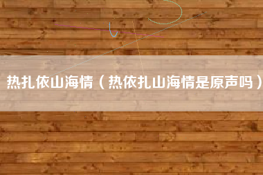 热扎依山海情（热依扎山海情是原声吗）