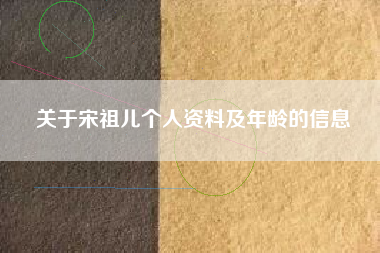 关于宋祖儿个人资料及年龄的信息