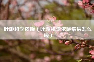 叶璇和李依晓（叶璇和李依晓最后怎么啦）