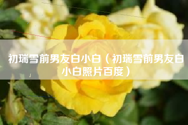 初瑞雪前男友白小白（初瑞雪前男友白小白照片百度）