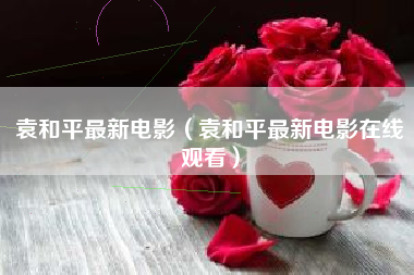 袁和平最新电影（袁和平最新电影在线观看）