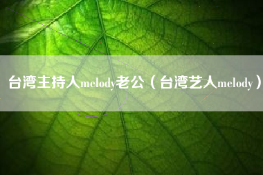 台湾主持人melody老公（台湾艺人melody）