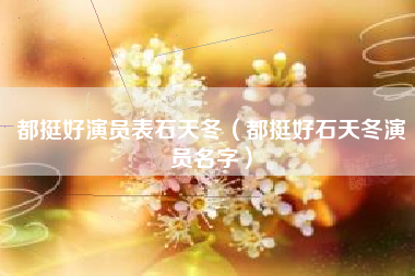 都挺好演员表石天冬（都挺好石天冬演员名字）