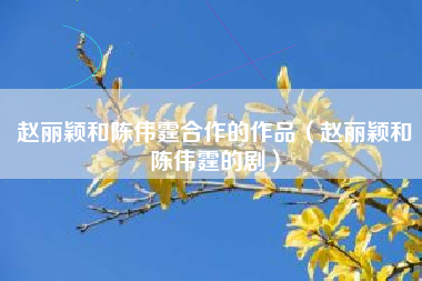 赵丽颖和陈伟霆合作的作品（赵丽颖和陈伟霆的剧）