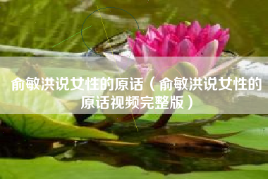 俞敏洪说女性的原话（俞敏洪说女性的原话视频完整版）
