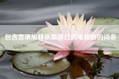 包含言承旭林依晨演过的电视剧的词条