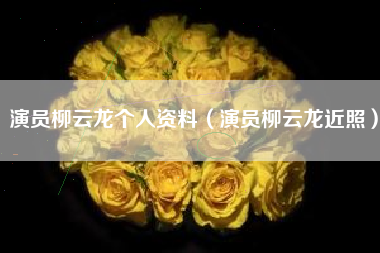 演员柳云龙个人资料（演员柳云龙近照）
