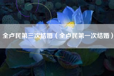 全卢民第三次结婚（全卢民第一次结婚）