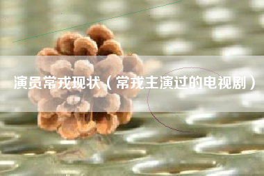 演员常戎现状（常戎主演过的电视剧）