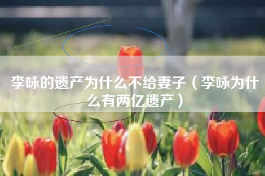 李咏的遗产为什么不给妻子（李咏为什么有两亿遗产）