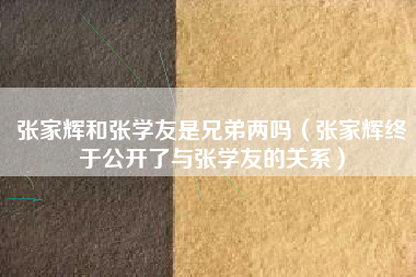 张家辉和张学友是兄弟两吗（张家辉终于公开了与张学友的关系）