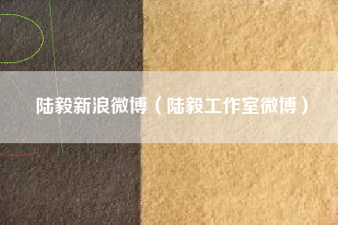 陆毅新浪微博（陆毅工作室微博）
