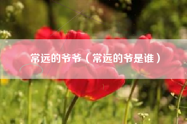 常远的爷爷（常远的爷是谁）