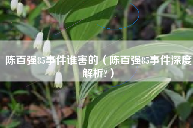 陈百强85事件谁害的（陈百强85事件深度解析?）