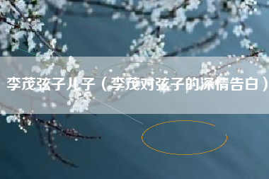 李茂弦子儿子（李茂对弦子的深情告白）