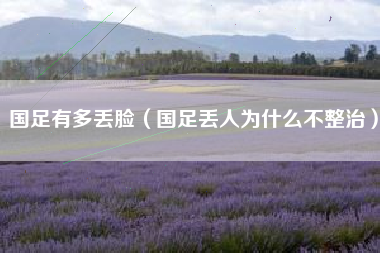 国足有多丢脸（国足丢人为什么不整治）