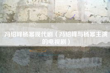 冯绍峰杨幂现代剧（冯绍峰与杨幂主演的电视剧）