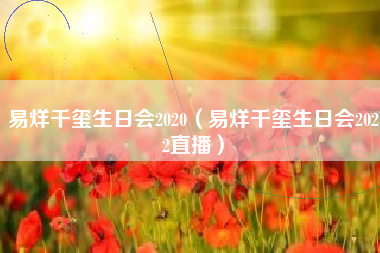 易烊千玺生日会2020（易烊千玺生日会2022直播）