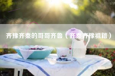 齐豫齐秦的哥哥齐鲁（齐秦齐豫祖籍）