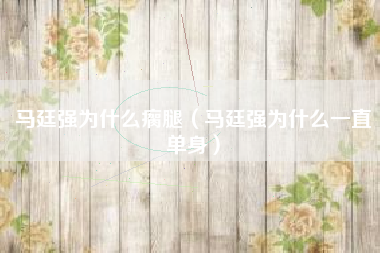 马廷强为什么瘸腿（马廷强为什么一直单身）