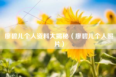 廖碧儿个人资料大揭秘（廖碧儿个人照片）
