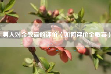 男人对金敏喜的评价（如何评价金敏喜）