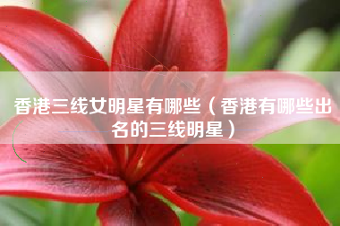 香港三线女明星有哪些（香港有哪些出名的三线明星）