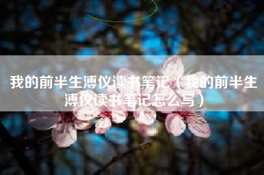 我的前半生溥仪读书笔记（我的前半生溥仪读书笔记怎么写）