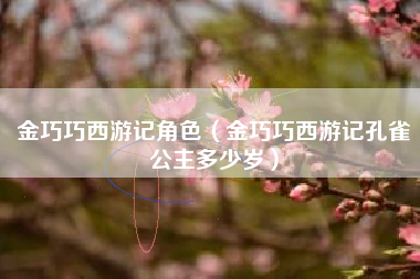 金巧巧西游记角色（金巧巧西游记孔雀公主多少岁）