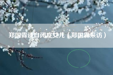 郑国霖谈自闭症女儿（郑国霖采访）