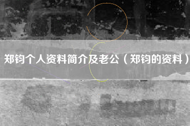 郑钧个人资料简介及老公（郑钧的资料）