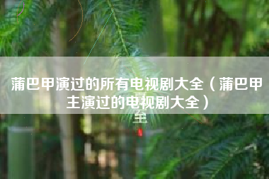 蒲巴甲演过的所有电视剧大全（蒲巴甲主演过的电视剧大全）