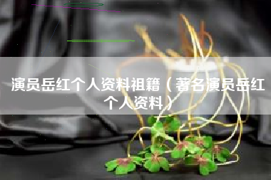演员岳红个人资料祖籍（著名演员岳红个人资料）