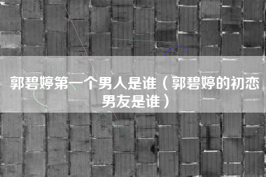 郭碧婷第一个男人是谁（郭碧婷的初恋男友是谁）