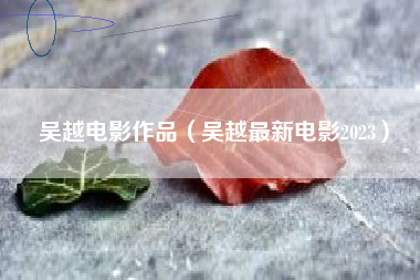 吴越电影作品（吴越最新电影2023）