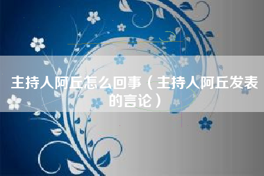 主持人阿丘怎么回事（主持人阿丘发表的言论）