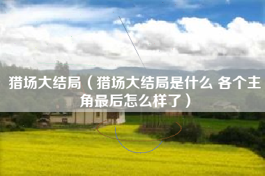 猎场大结局（猎场大结局是什么 各个主角最后怎么样了）