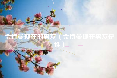 佘诗曼现在的男友（佘诗曼现在男友是谁）