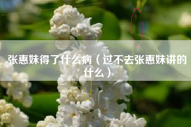 张惠妹得了什么病（过不去张惠妹讲的什么）