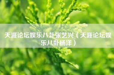 天涯论坛娱乐八卦张艺兴（天涯论坛娱乐八卦杨洋）