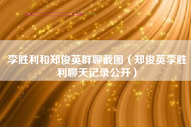 李胜利和郑俊英群聊截图（郑俊英李胜利聊天记录公开）