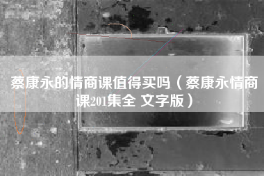 蔡康永的情商课值得买吗（蔡康永情商课201集全 文字版）