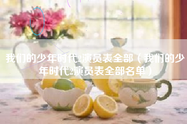 我们的少年时代2演员表全部（我们的少年时代2演员表全部名单）