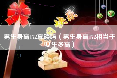 男生身高172算矮吗（男生身高172相当于女生多高）